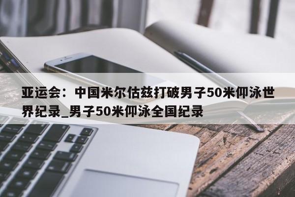 江南体育-亚运会：中国米尔估兹打破男子50米仰泳世界纪录_男子50米仰泳全国纪录