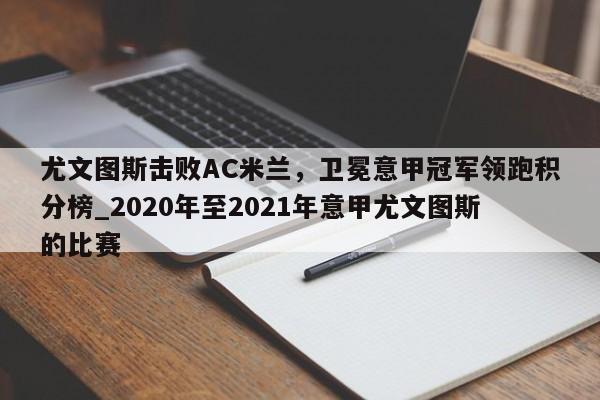 江南体育-尤文图斯击败AC米兰，卫冕意甲冠军领跑积分榜_2020年至2021年意甲尤文图斯的比赛