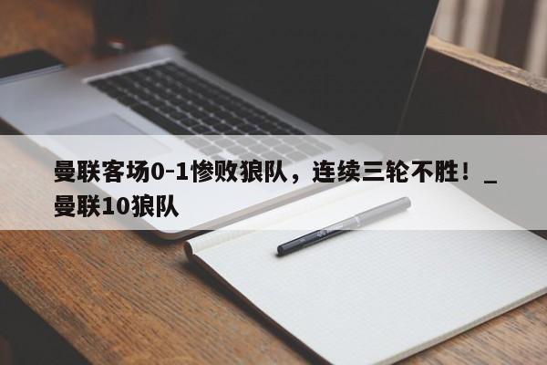 江南体育-曼联客场0-1惨败狼队，连续三轮不胜！_曼联10狼队