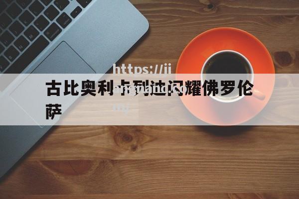 江南体育-古比奥利卡列迪闪耀佛罗伦萨